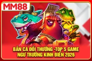 Bắn Cá Đổi Thưởng -Top 5 Game Ngư Trường Kinh Điển 2026
