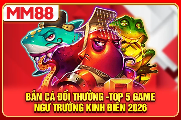 Bắn Cá Đổi Thưởng -Top 5 Game Ngư Trường Kinh Điển 2026