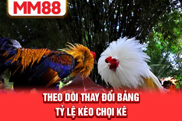 Theo dõi thay đổi bảng tỷ lệ kèo chọi kê